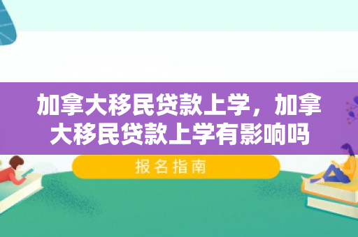 加拿大移民贷款上学，加拿大移民贷款上学有影响吗