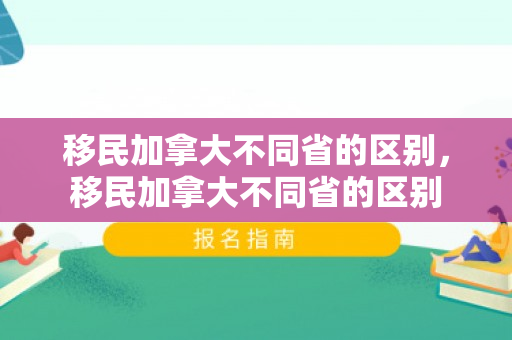 移民加拿大不同省的区别，移民加拿大不同省的区别