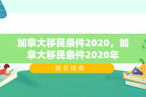 加拿大移民条件2020，加拿大移民条件2020年