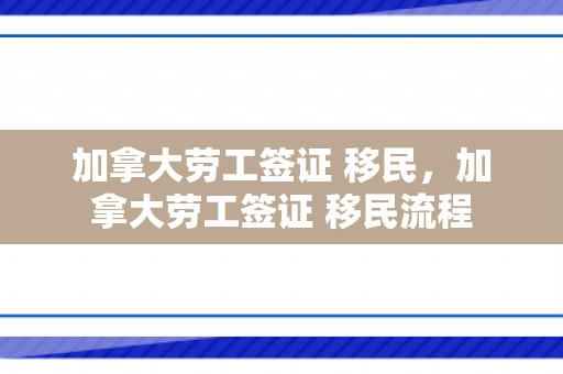 加拿大劳工签证 移民，加拿大劳工签证 移民流程