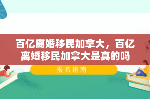 百亿离婚移民加拿大，百亿离婚移民加拿大是真的吗