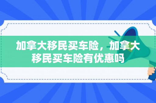 加拿大移民买车险，加拿大移民买车险有优惠吗