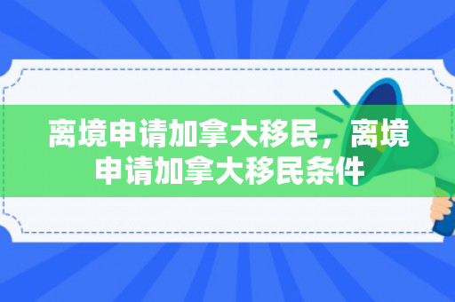 离境申请加拿大移民，离境申请加拿大移民条件