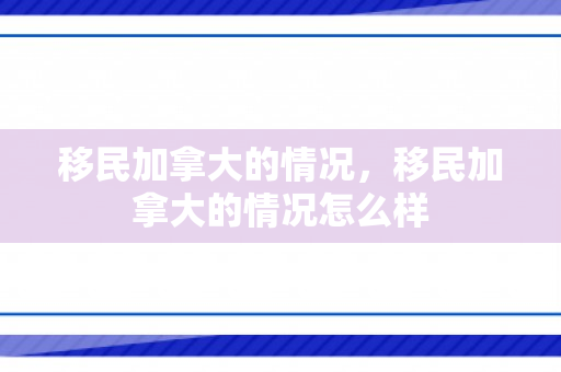 移民加拿大的情况，移民加拿大的情况怎么样