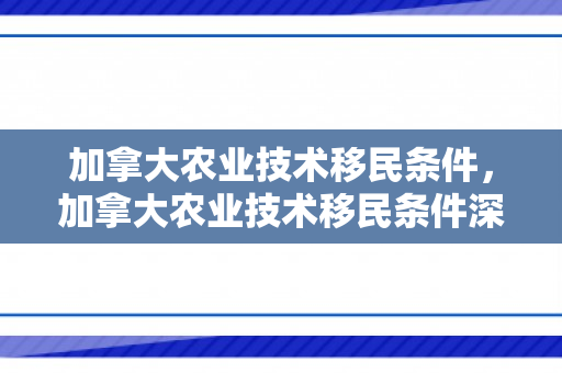 加拿大农业技术移民条件，加拿大农业技术移民条件深度解析