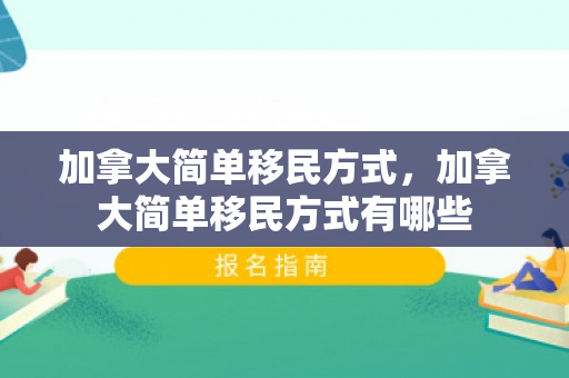 加拿大简单移民方式，加拿大简单移民方式有哪些