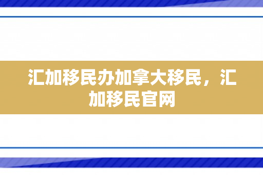 汇加移民办加拿大移民，汇加移民官网