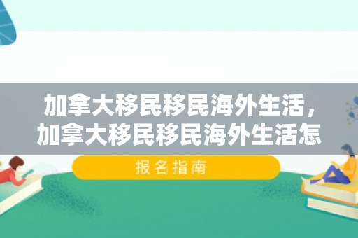 加拿大移民移民海外生活，加拿大移民移民海外生活怎么样