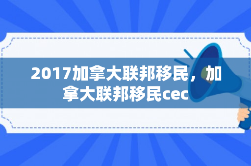 2017加拿大联邦移民，加拿大联邦移民cec