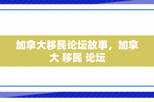 加拿大移民论坛故事，加拿大 移民 论坛