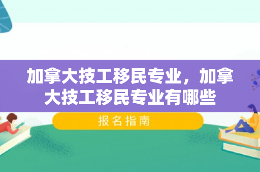 加拿大技工移民专业，加拿大技工移民专业有哪些