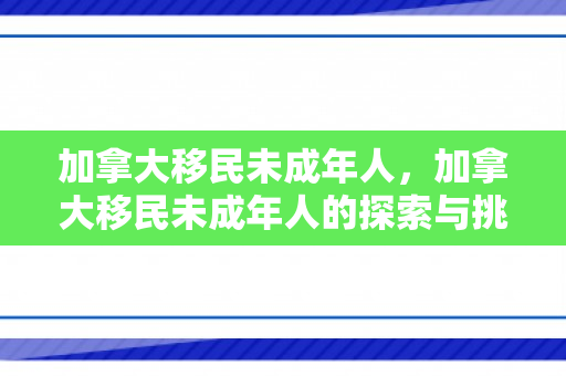 加拿大移民未成年人，加拿大移民未成年人的探索与挑战