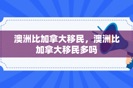 澳洲比加拿大移民，澳洲比加拿大移民多吗