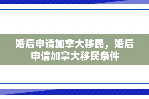婚后申请加拿大移民，婚后申请加拿大移民条件
