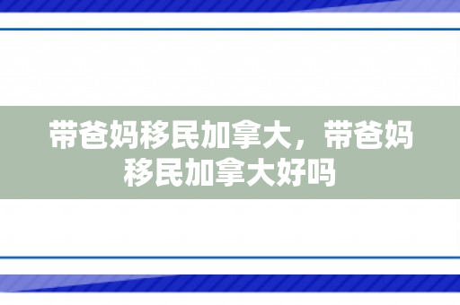 带爸妈移民加拿大，带爸妈移民加拿大好吗