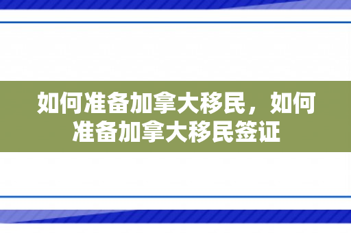 如何准备加拿大移民，如何准备加拿大移民签证