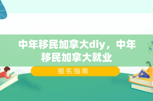 中年移民加拿大diy，中年移民加拿大就业