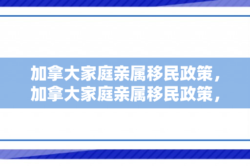 加拿大家庭亲属移民政策，加拿大家庭亲属移民政策，深度解读与探讨