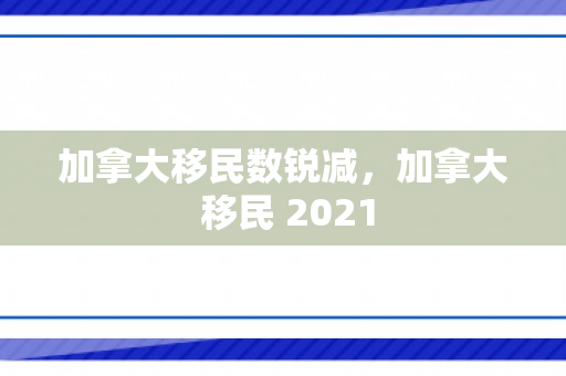 加拿大移民数锐减，加拿大 移民 2021