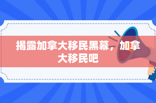 揭露加拿大移民黑幕，加拿大移民吧