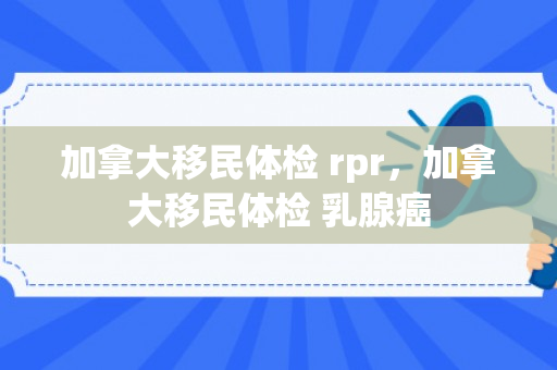 加拿大移民体检 rpr，加拿大移民体检 乳腺癌