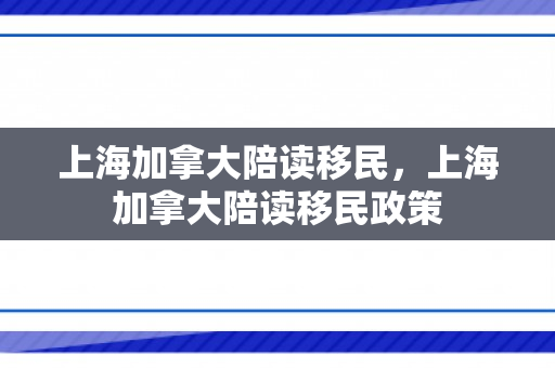 上海加拿大陪读移民，上海加拿大陪读移民政策
