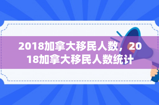2018加拿大移民人数，2018加拿大移民人数统计