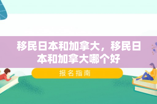 移民日本和加拿大，移民日本和加拿大哪个好