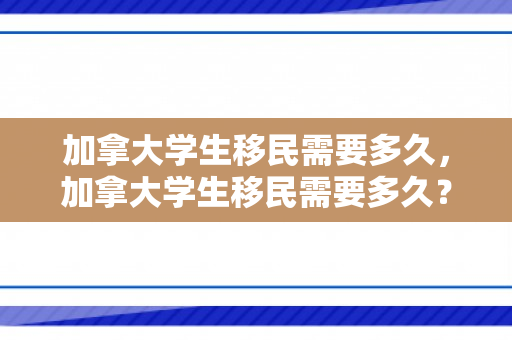加拿大学生移民需要多久，加拿大学生移民需要多久？全面解读移民流程与时长