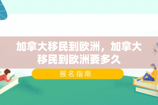 加拿大移民到欧洲，加拿大移民到欧洲要多久