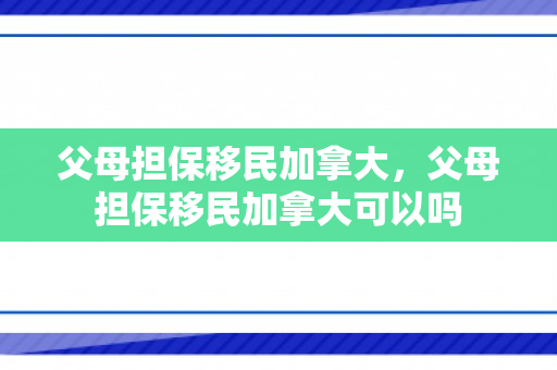 父母担保移民加拿大，父母担保移民加拿大可以吗