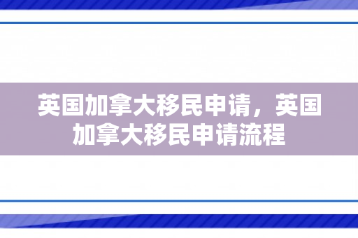 英国加拿大移民申请，英国加拿大移民申请流程